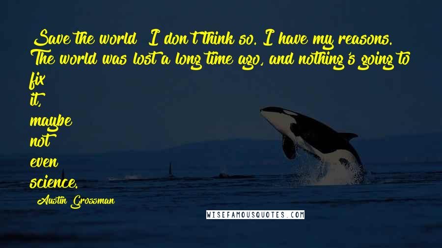 Austin Grossman quotes: Save the world? I don't think so. I have my reasons. The world was lost a long time ago, and nothing's going to fix it, maybe not even science.