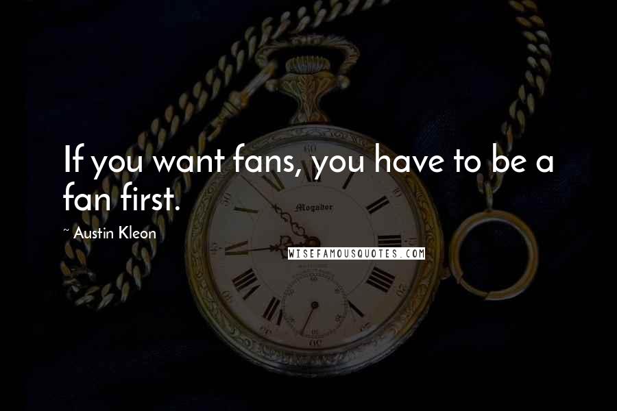 Austin Kleon quotes: If you want fans, you have to be a fan first.