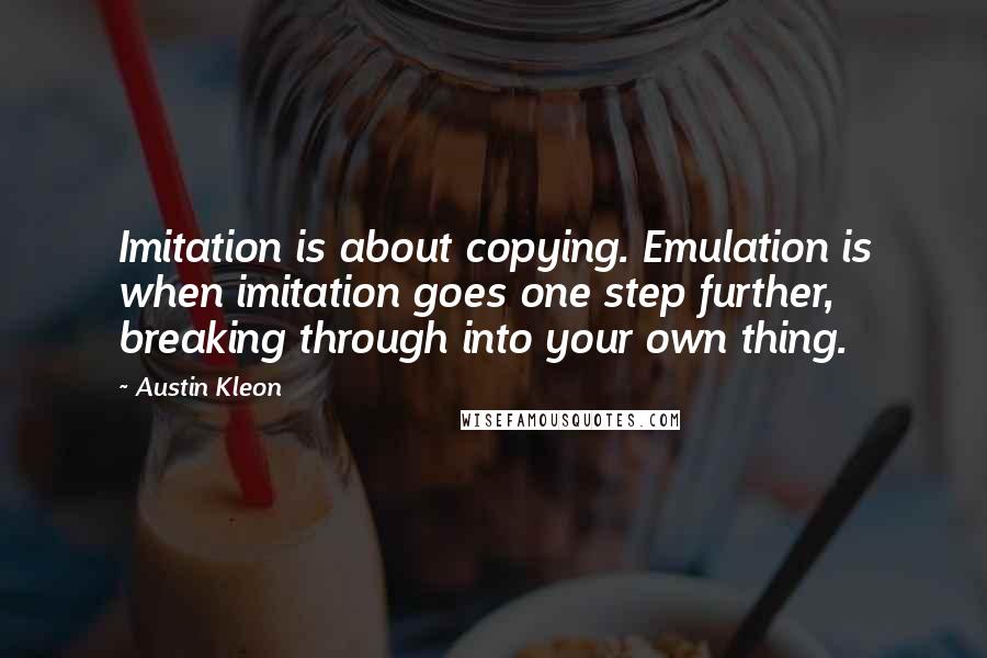 Austin Kleon quotes: Imitation is about copying. Emulation is when imitation goes one step further, breaking through into your own thing.