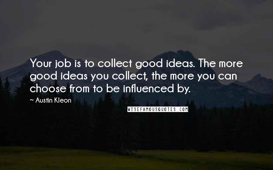 Austin Kleon quotes: Your job is to collect good ideas. The more good ideas you collect, the more you can choose from to be influenced by.