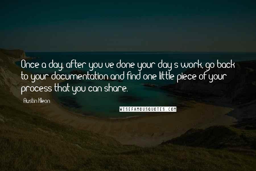 Austin Kleon quotes: Once a day, after you've done your day's work, go back to your documentation and find one little piece of your process that you can share.