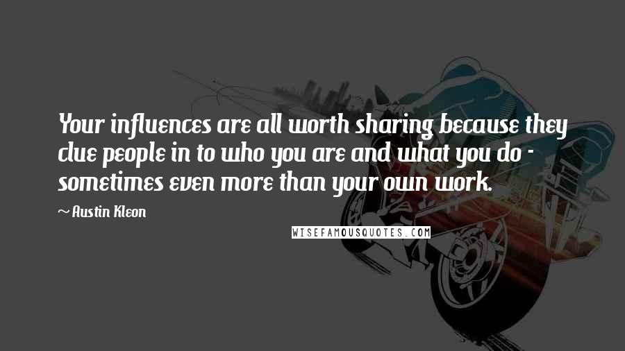 Austin Kleon quotes: Your influences are all worth sharing because they clue people in to who you are and what you do - sometimes even more than your own work.