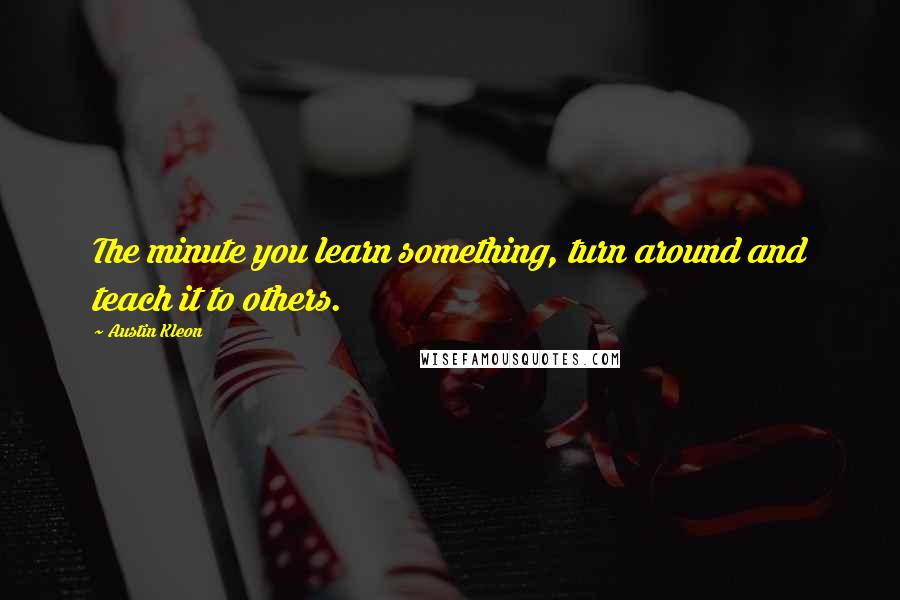 Austin Kleon quotes: The minute you learn something, turn around and teach it to others.