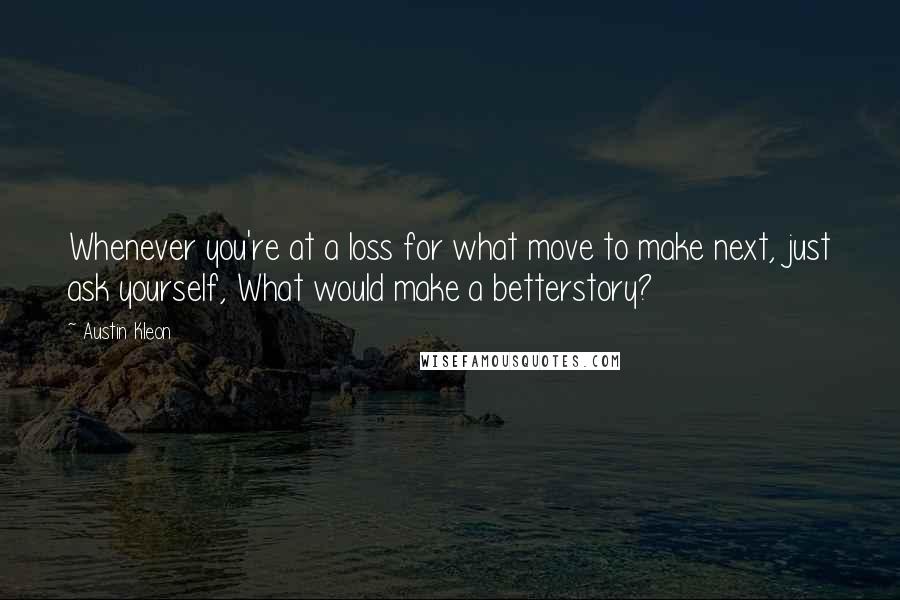Austin Kleon quotes: Whenever you're at a loss for what move to make next, just ask yourself, What would make a betterstory?