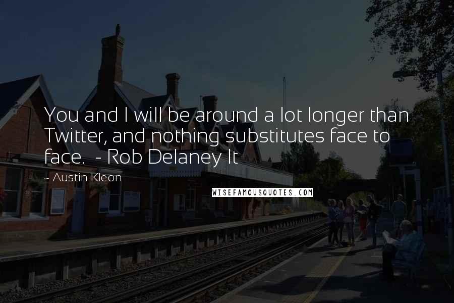 Austin Kleon quotes: You and I will be around a lot longer than Twitter, and nothing substitutes face to face. - Rob Delaney It