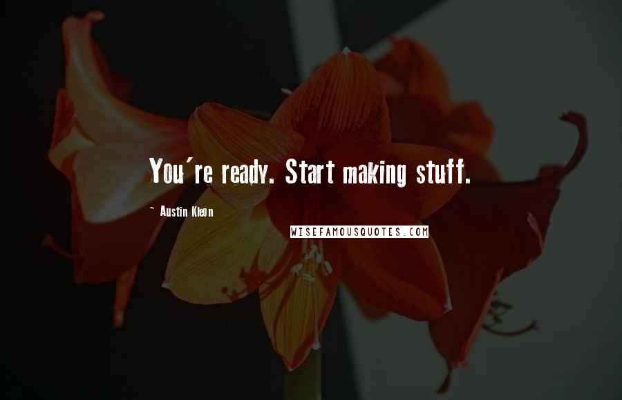 Austin Kleon quotes: You're ready. Start making stuff.