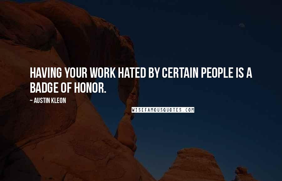 Austin Kleon quotes: Having your work hated by certain people is a badge of honor.
