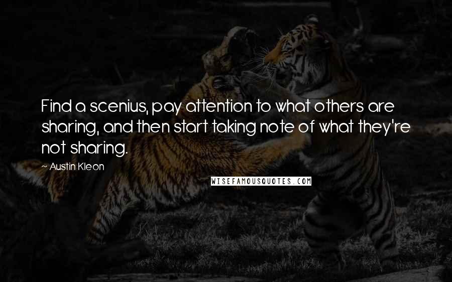 Austin Kleon quotes: Find a scenius, pay attention to what others are sharing, and then start taking note of what they're not sharing.
