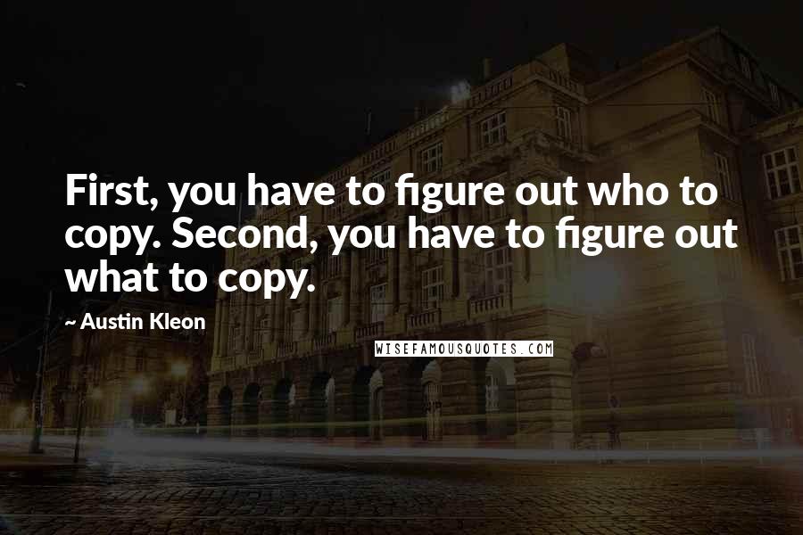 Austin Kleon quotes: First, you have to figure out who to copy. Second, you have to figure out what to copy.