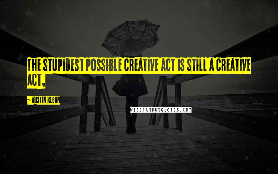 Austin Kleon quotes: The stupidest possible creative act is still a creative act,