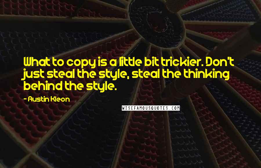 Austin Kleon quotes: What to copy is a little bit trickier. Don't just steal the style, steal the thinking behind the style.
