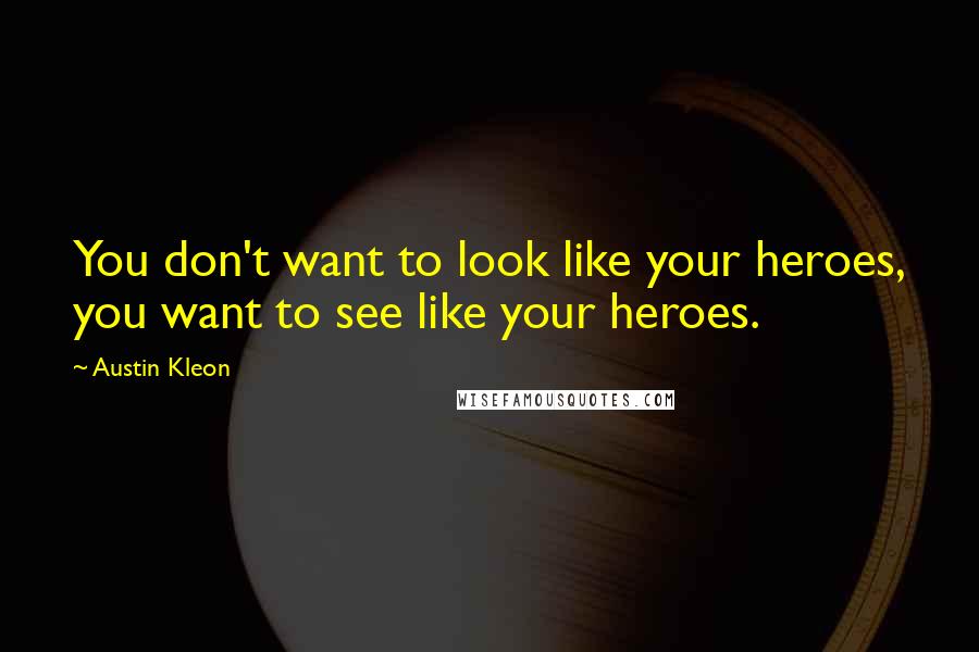 Austin Kleon quotes: You don't want to look like your heroes, you want to see like your heroes.