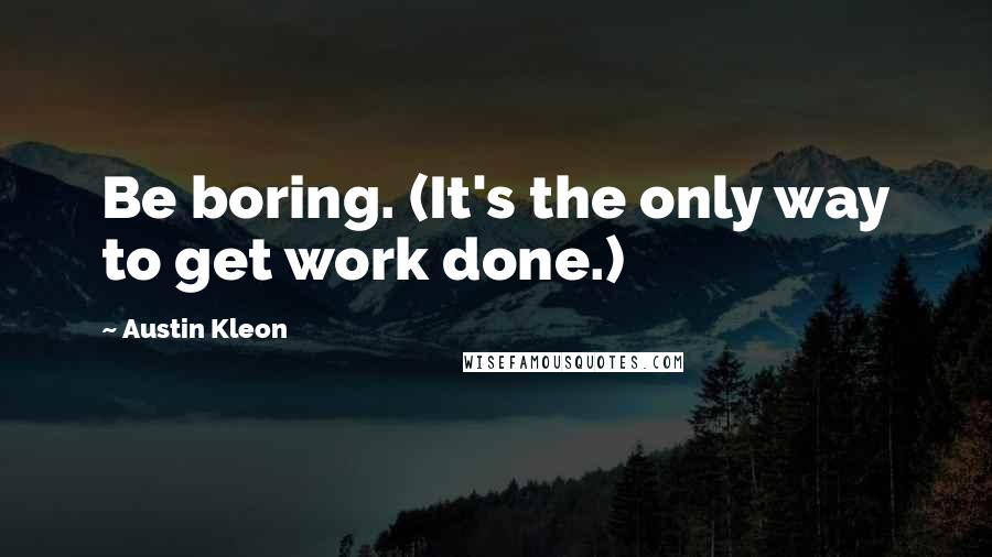 Austin Kleon quotes: Be boring. (It's the only way to get work done.)