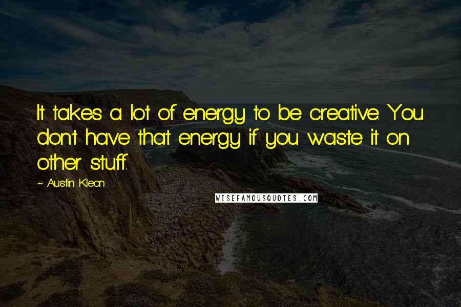 Austin Kleon quotes: It takes a lot of energy to be creative. You don't have that energy if you waste it on other stuff.