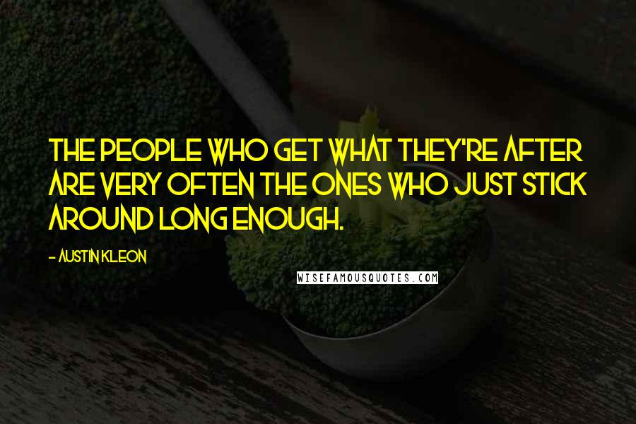 Austin Kleon quotes: The people who get what they're after are very often the ones who just stick around long enough.