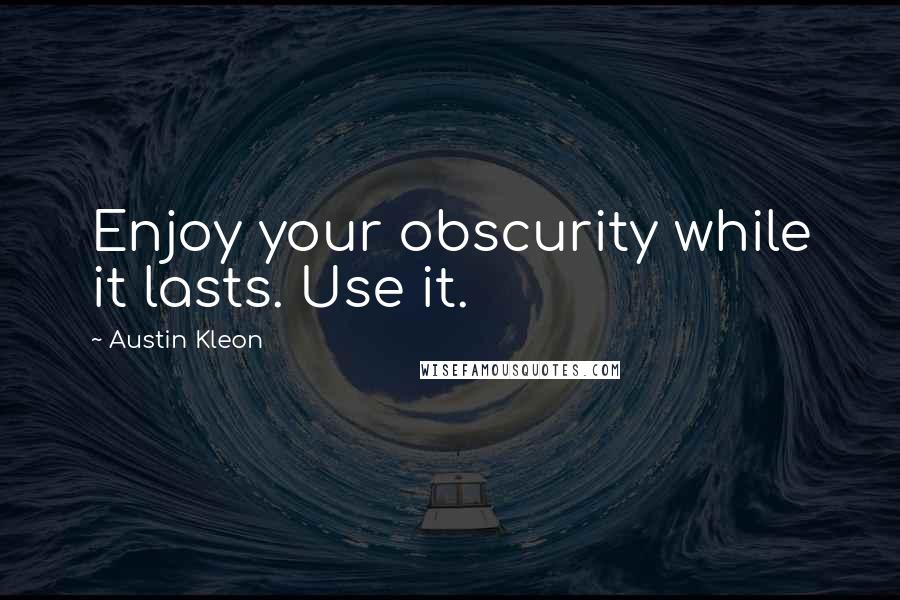 Austin Kleon quotes: Enjoy your obscurity while it lasts. Use it.