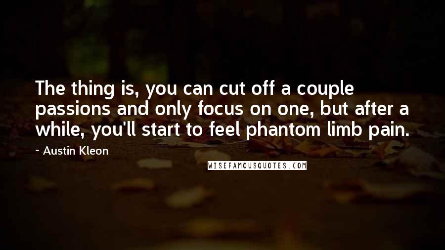 Austin Kleon quotes: The thing is, you can cut off a couple passions and only focus on one, but after a while, you'll start to feel phantom limb pain.