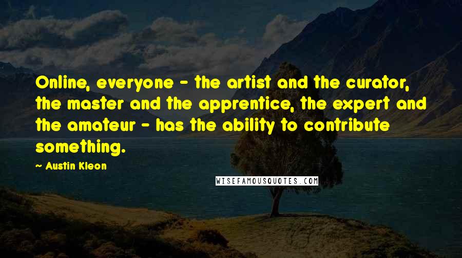 Austin Kleon quotes: Online, everyone - the artist and the curator, the master and the apprentice, the expert and the amateur - has the ability to contribute something.