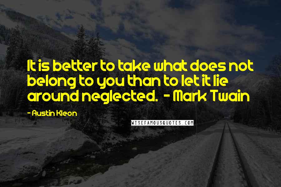 Austin Kleon quotes: It is better to take what does not belong to you than to let it lie around neglected. - Mark Twain