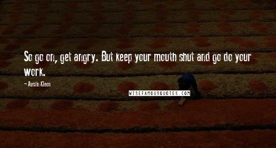 Austin Kleon quotes: So go on, get angry. But keep your mouth shut and go do your work.