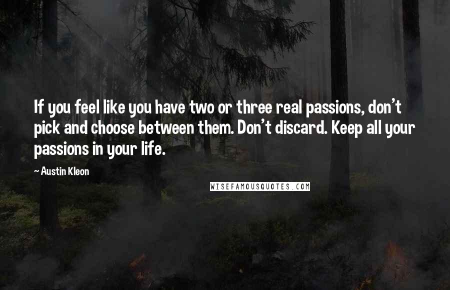 Austin Kleon quotes: If you feel like you have two or three real passions, don't pick and choose between them. Don't discard. Keep all your passions in your life.