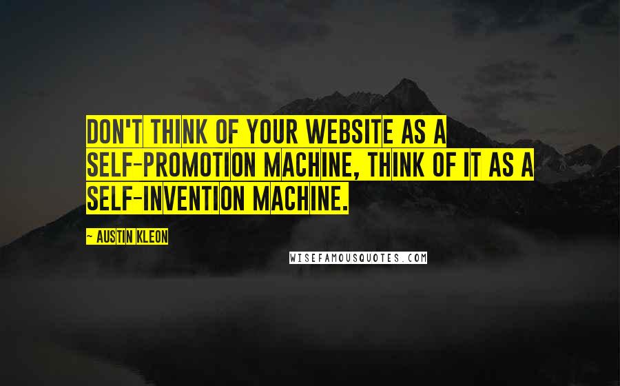 Austin Kleon quotes: Don't think of your website as a self-promotion machine, think of it as a self-invention machine.
