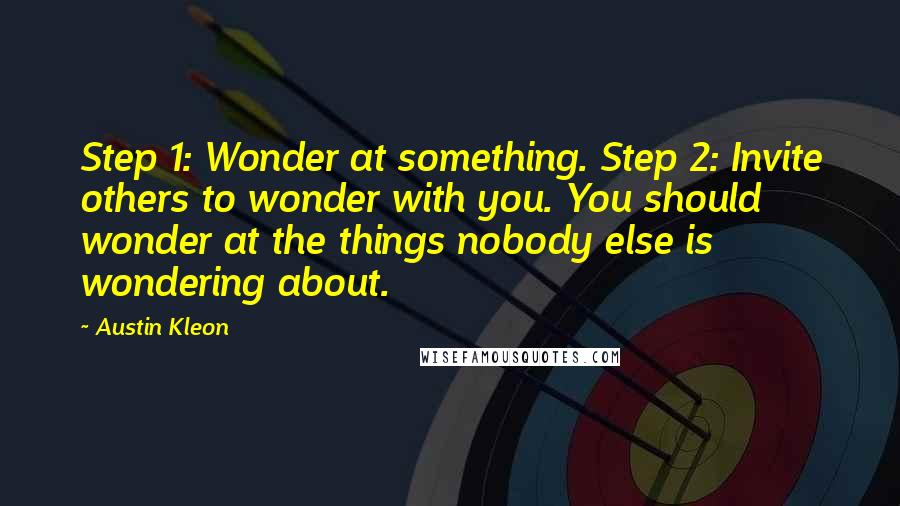 Austin Kleon quotes: Step 1: Wonder at something. Step 2: Invite others to wonder with you. You should wonder at the things nobody else is wondering about.