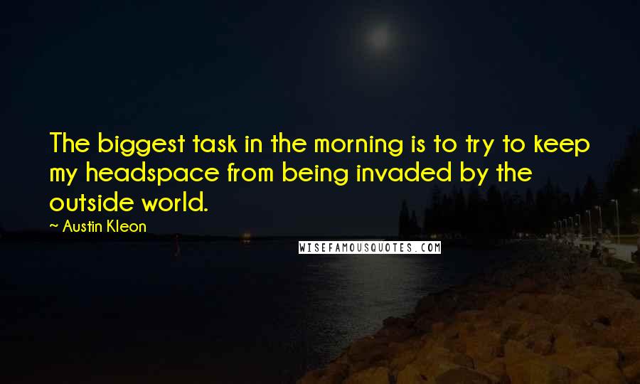 Austin Kleon quotes: The biggest task in the morning is to try to keep my headspace from being invaded by the outside world.