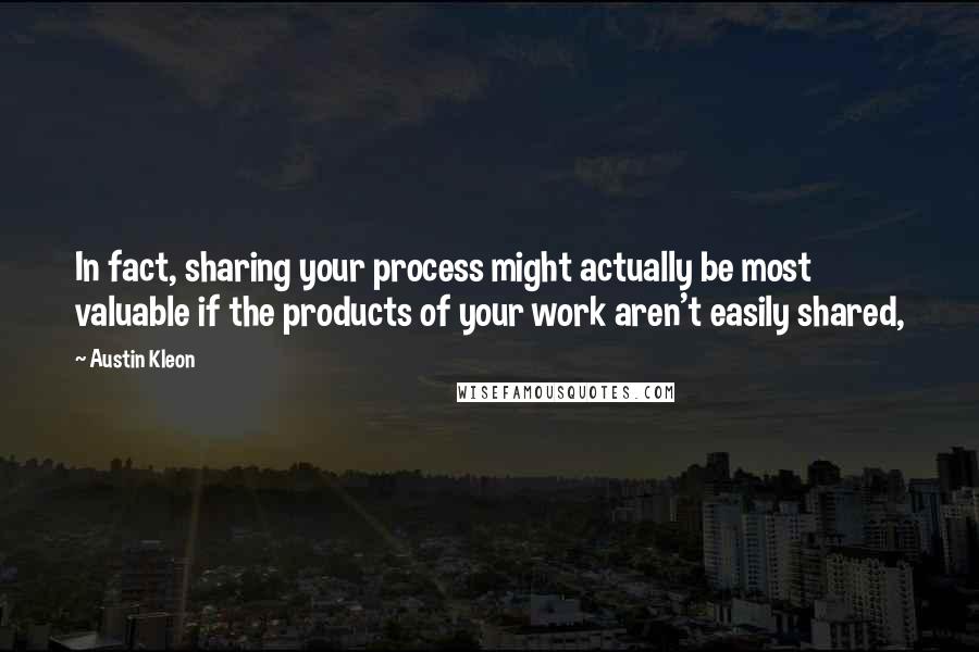 Austin Kleon quotes: In fact, sharing your process might actually be most valuable if the products of your work aren't easily shared,