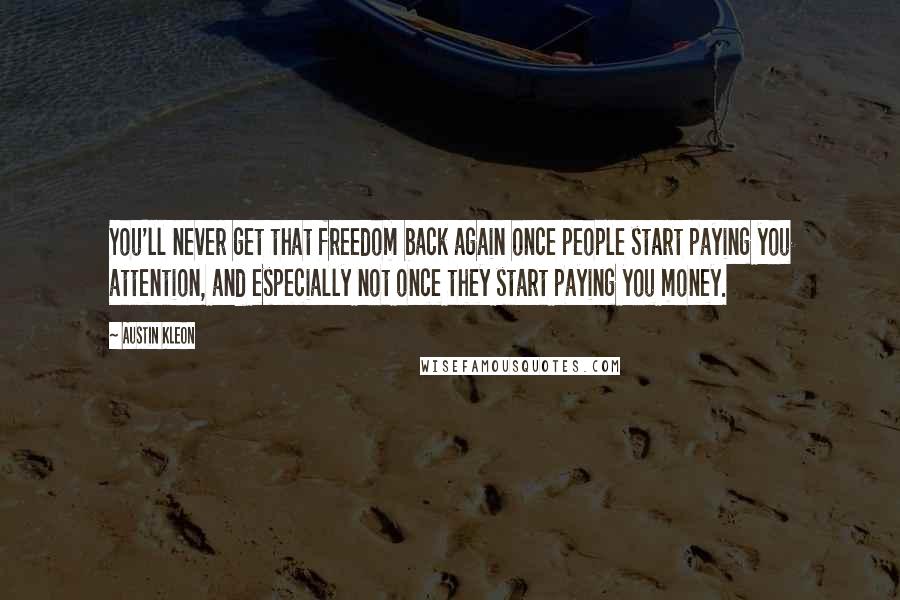 Austin Kleon quotes: You'll never get that freedom back again once people start paying you attention, and especially not once they start paying you money.