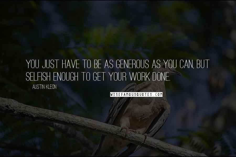 Austin Kleon quotes: You just have to be as generous as you can, but selfish enough to get your work done.