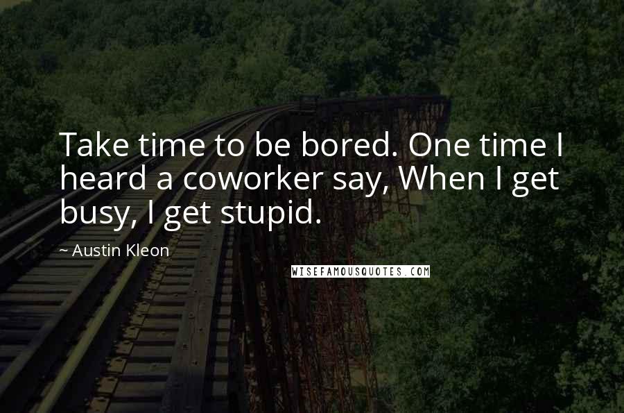 Austin Kleon quotes: Take time to be bored. One time I heard a coworker say, When I get busy, I get stupid.