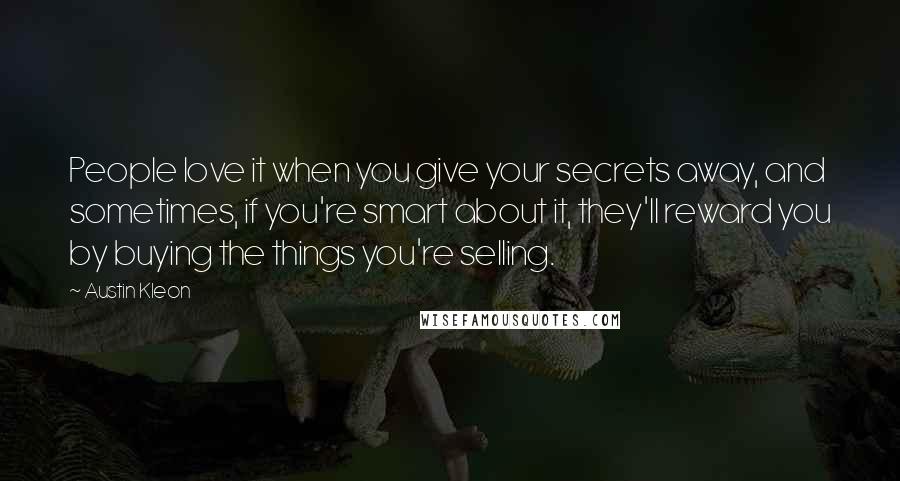 Austin Kleon quotes: People love it when you give your secrets away, and sometimes, if you're smart about it, they'll reward you by buying the things you're selling.