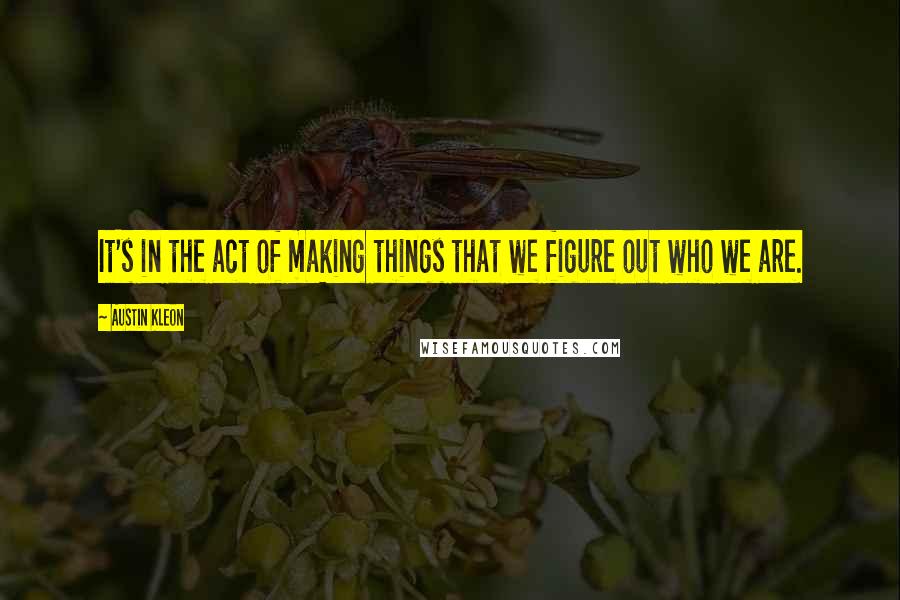 Austin Kleon quotes: It's in the act of making things that we figure out who we are.