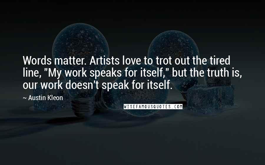 Austin Kleon quotes: Words matter. Artists love to trot out the tired line, "My work speaks for itself," but the truth is, our work doesn't speak for itself.