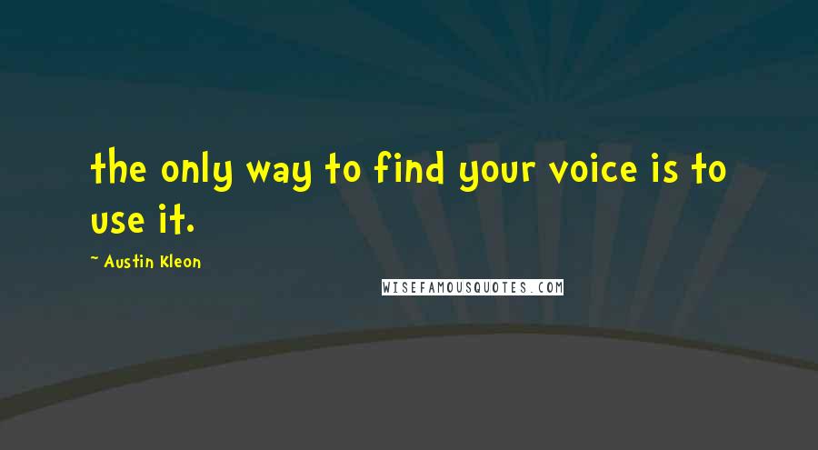 Austin Kleon quotes: the only way to find your voice is to use it.