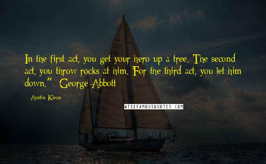 Austin Kleon quotes: In the first act, you get your hero up a tree. The second act, you throw rocks at him. For the third act, you let him down."- George Abbott