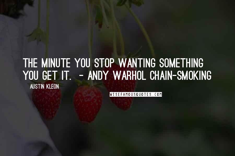 Austin Kleon quotes: The minute you stop wanting something you get it. - Andy Warhol Chain-smoking