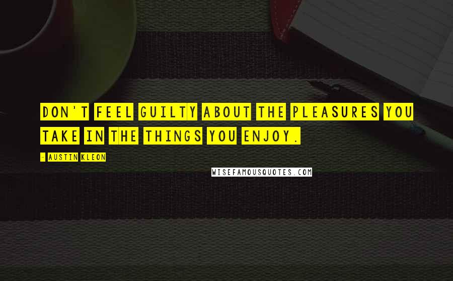 Austin Kleon quotes: Don't feel guilty about the pleasures you take in the things you enjoy.