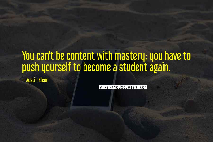 Austin Kleon quotes: You can't be content with mastery; you have to push yourself to become a student again.