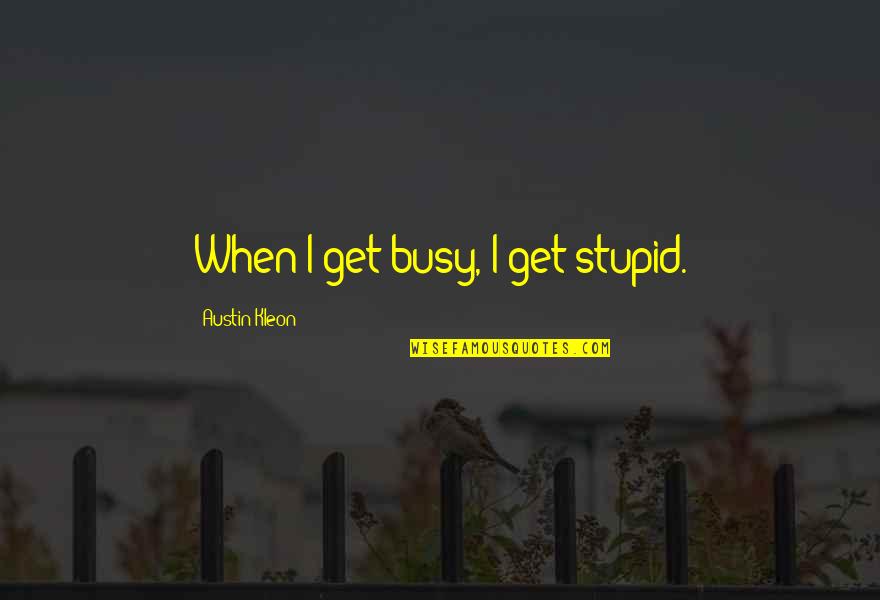 Austin Kleon Quotes By Austin Kleon: When I get busy, I get stupid.