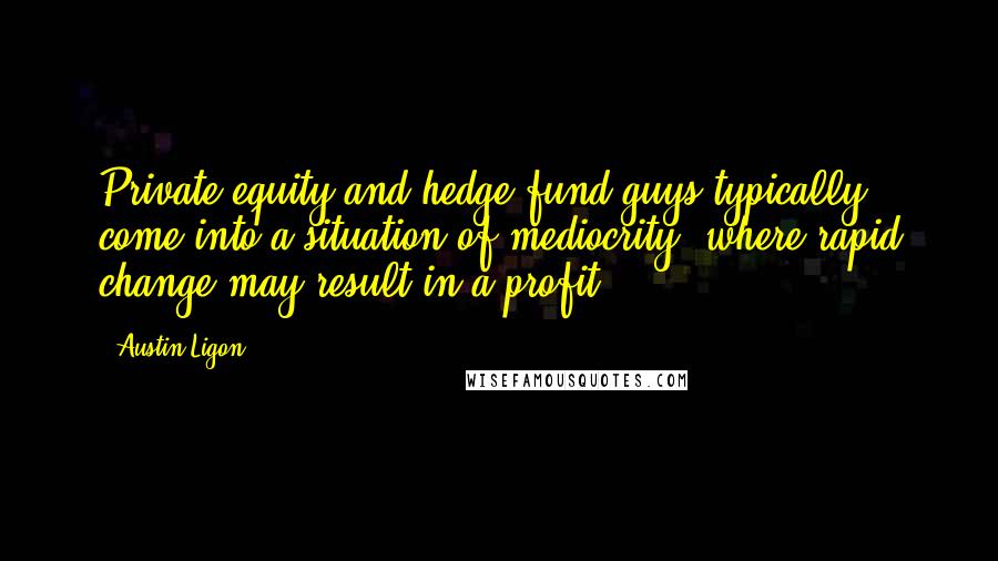 Austin Ligon quotes: Private-equity and hedge-fund guys typically come into a situation of mediocrity, where rapid change may result in a profit.