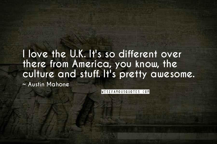 Austin Mahone quotes: I love the U.K. It's so different over there from America, you know, the culture and stuff. It's pretty awesome.