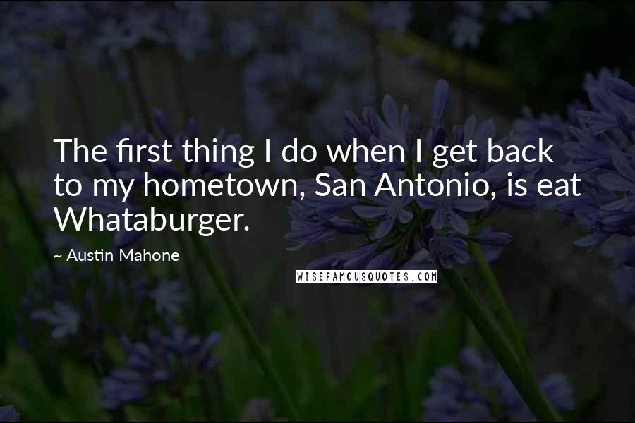Austin Mahone quotes: The first thing I do when I get back to my hometown, San Antonio, is eat Whataburger.