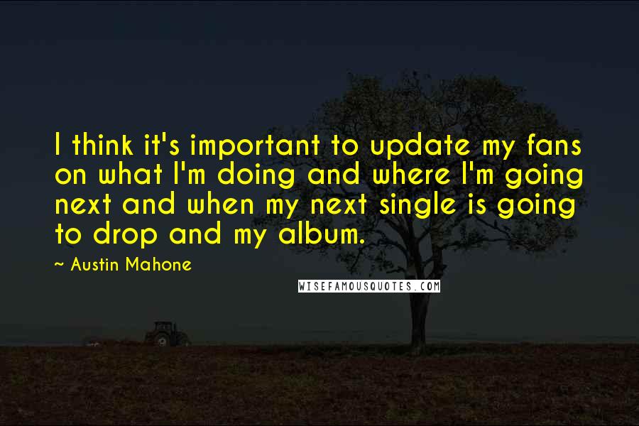 Austin Mahone quotes: I think it's important to update my fans on what I'm doing and where I'm going next and when my next single is going to drop and my album.