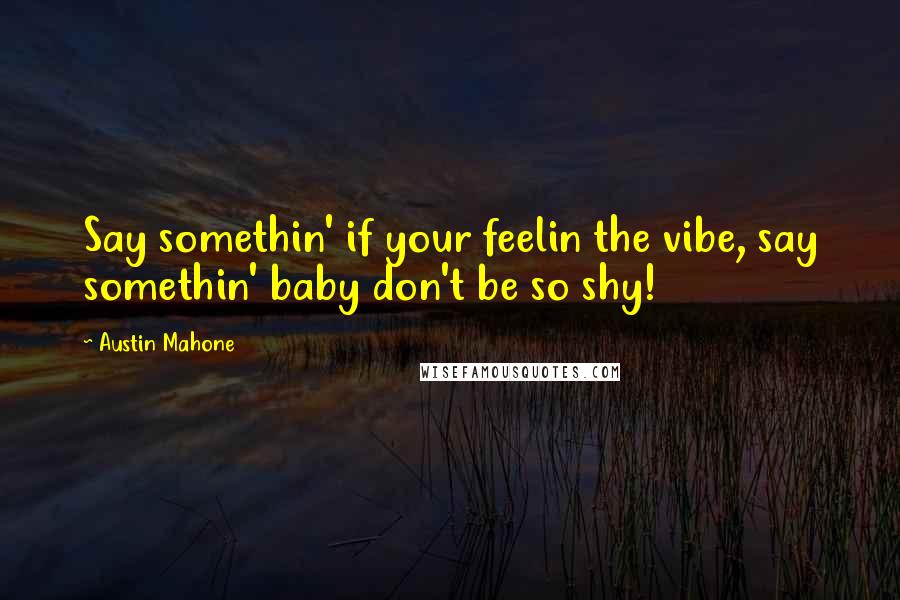 Austin Mahone quotes: Say somethin' if your feelin the vibe, say somethin' baby don't be so shy!