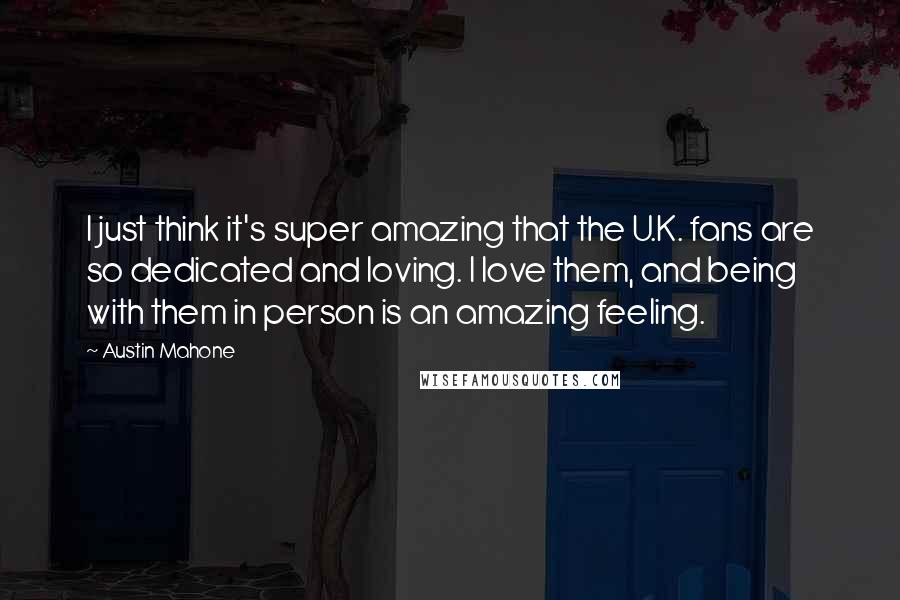 Austin Mahone quotes: I just think it's super amazing that the U.K. fans are so dedicated and loving. I love them, and being with them in person is an amazing feeling.