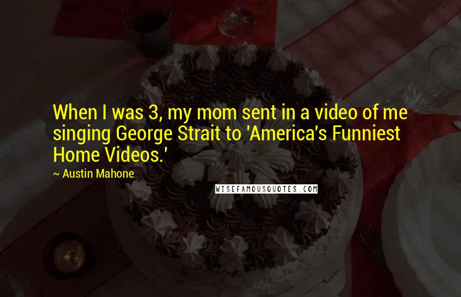 Austin Mahone quotes: When I was 3, my mom sent in a video of me singing George Strait to 'America's Funniest Home Videos.'