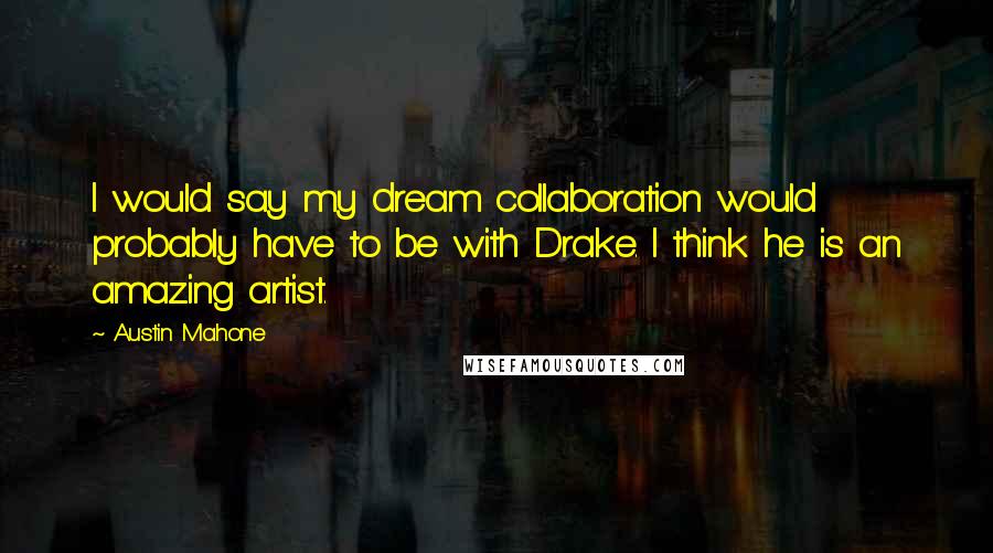 Austin Mahone quotes: I would say my dream collaboration would probably have to be with Drake. I think he is an amazing artist.