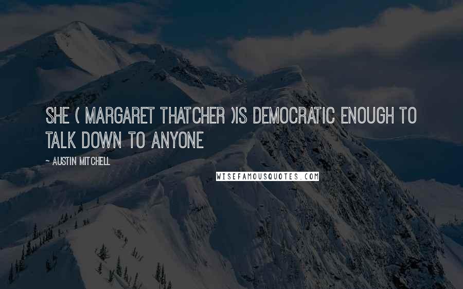 Austin Mitchell quotes: She ( Margaret Thatcher )is democratic enough to talk down to anyone